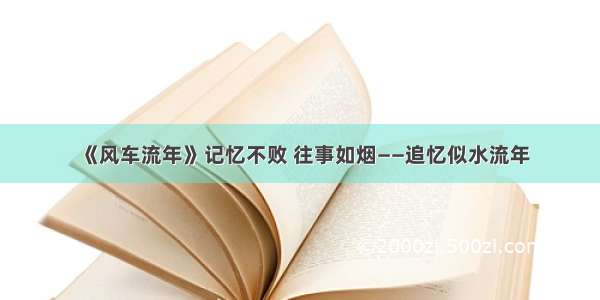 《风车流年》记忆不败 往事如烟——追忆似水流年