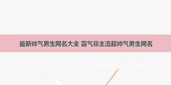 最新帅气男生网名大全 霸气非主流超帅气男生网名