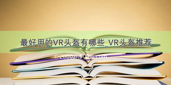 最好用的VR头盔有哪些_VR头盔推荐