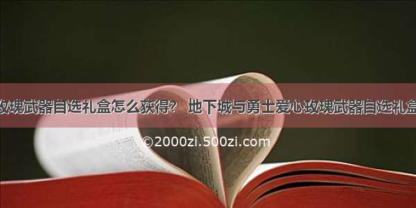 DNF爱心玫瑰武器自选礼盒怎么获得？ 地下城与勇士爱心玫瑰武器自选礼盒有什么用？