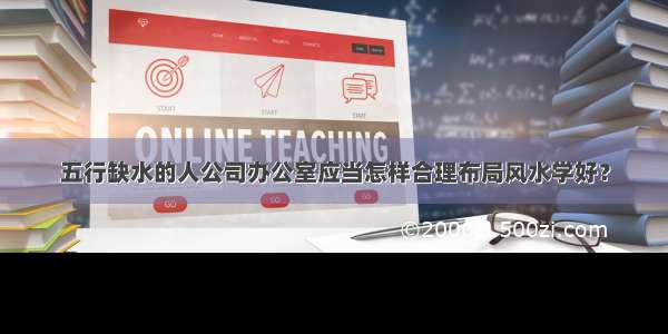 五行缺水的人公司办公室应当怎样合理布局风水学好？