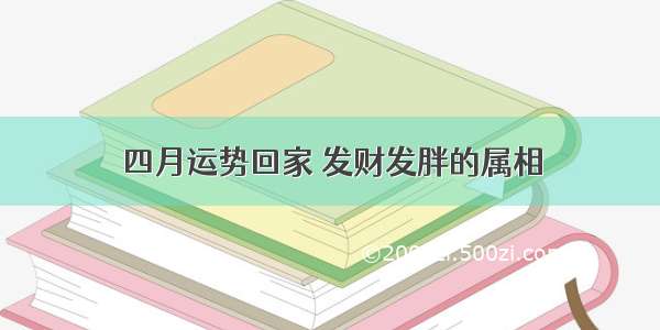 四月运势回家 发财发胖的属相