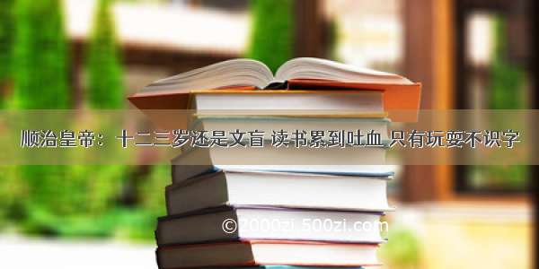 顺治皇帝：十二三岁还是文盲 读书累到吐血 只有玩耍不识字