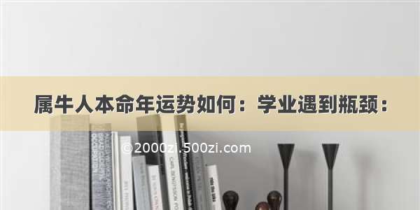 属牛人本命年运势如何：学业遇到瓶颈：