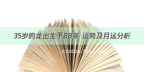 35岁的龙出生于88年 运势及月运分析