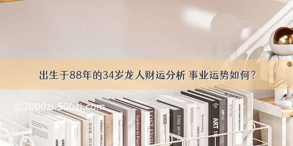 出生于88年的34岁龙人财运分析 事业运势如何？