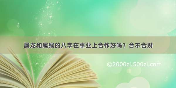 属龙和属猴的八字在事业上合作好吗？合不合财