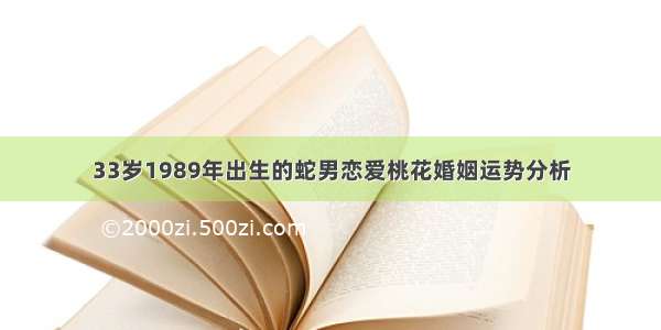 33岁1989年出生的蛇男恋爱桃花婚姻运势分析