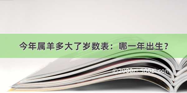 今年属羊多大了岁数表：哪一年出生？