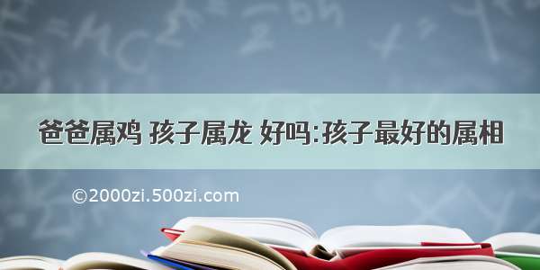 爸爸属鸡 孩子属龙 好吗:孩子最好的属相