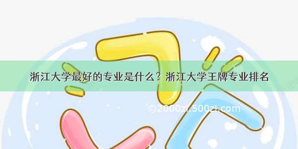 浙江大学最好的专业是什么？浙江大学王牌专业排名