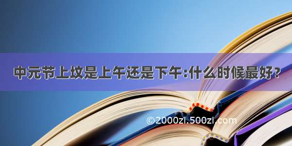 中元节上坟是上午还是下午:什么时候最好？