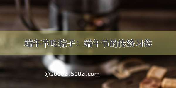 端午节吃粽子：端午节的传统习俗