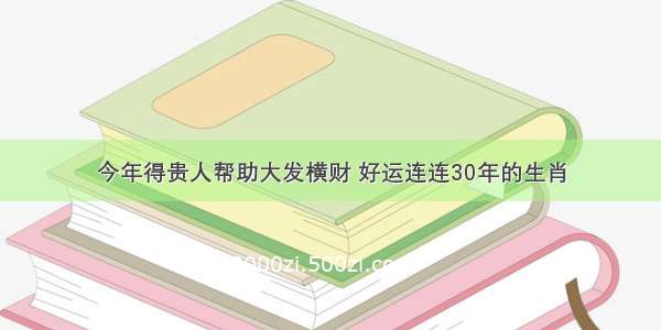 今年得贵人帮助大发横财 好运连连30年的生肖