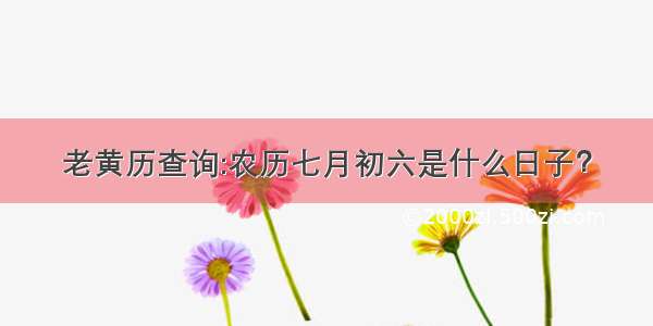 老黄历查询:农历七月初六是什么日子？