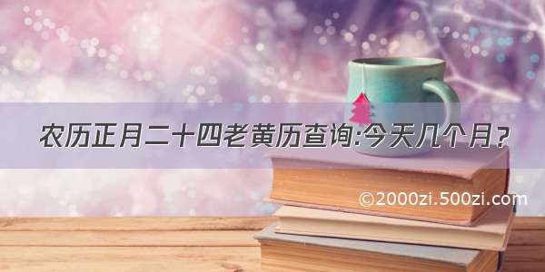 农历正月二十四老黄历查询:今天几个月？