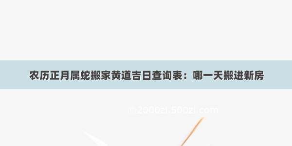 农历正月属蛇搬家黄道吉日查询表：哪一天搬进新房