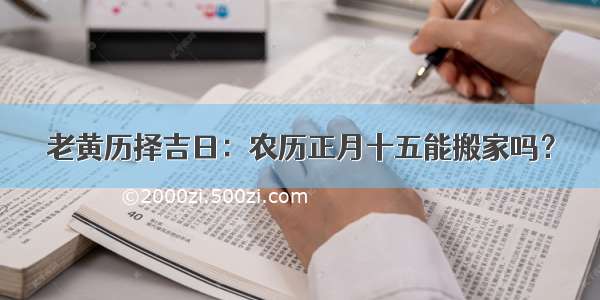 老黄历择吉日：农历正月十五能搬家吗？