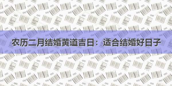 农历二月结婚黄道吉日：适合结婚好日子