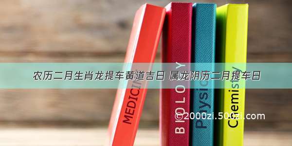 农历二月生肖龙提车黄道吉日 属龙阴历二月提车日