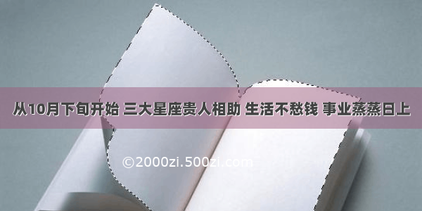 从10月下旬开始 三大星座贵人相助 生活不愁钱 事业蒸蒸日上