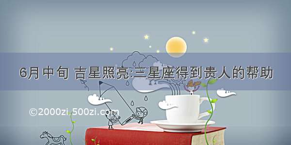 6月中旬 吉星照亮:三星座得到贵人的帮助