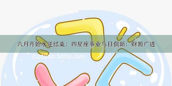 六月开始水逆结束：四星座事业与日俱新：财源广进