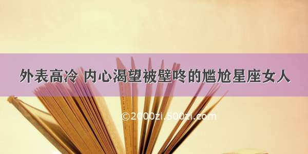 外表高冷 内心渴望被壁咚的尴尬星座女人