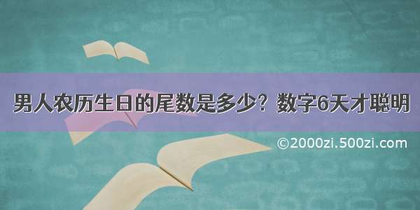 男人农历生日的尾数是多少？数字6天才聪明