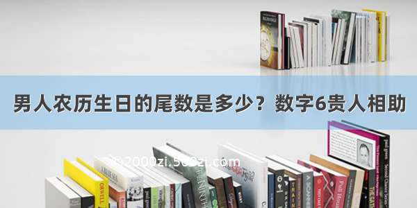 男人农历生日的尾数是多少？数字6贵人相助