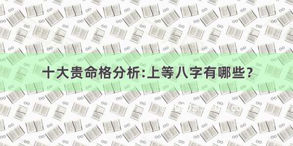 十大贵命格分析:上等八字有哪些？