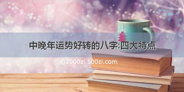 中晚年运势好转的八字:四大特点