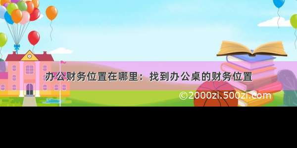 办公财务位置在哪里：找到办公桌的财务位置