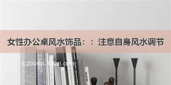 女性办公桌风水饰品：：注意自身风水调节