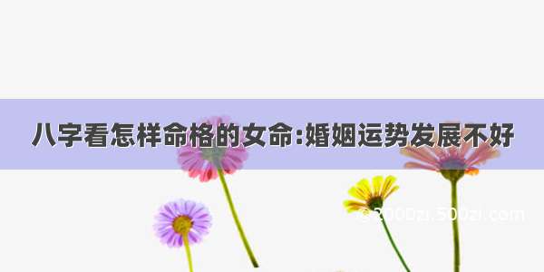 八字看怎样命格的女命:婚姻运势发展不好