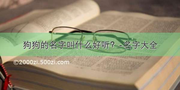 狗狗的名字叫什么好听？-名字大全