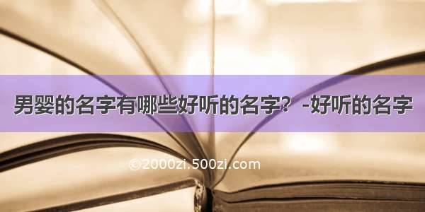 男婴的名字有哪些好听的名字？-好听的名字