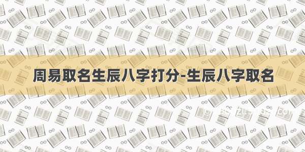 周易取名生辰八字打分-生辰八字取名