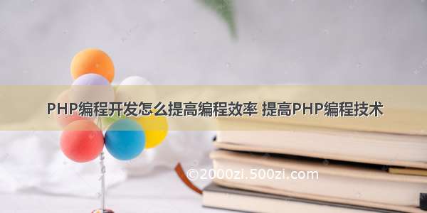 PHP编程开发怎么提高编程效率 提高PHP编程技术