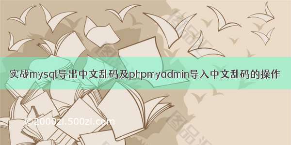 实战mysql导出中文乱码及phpmyadmin导入中文乱码的操作