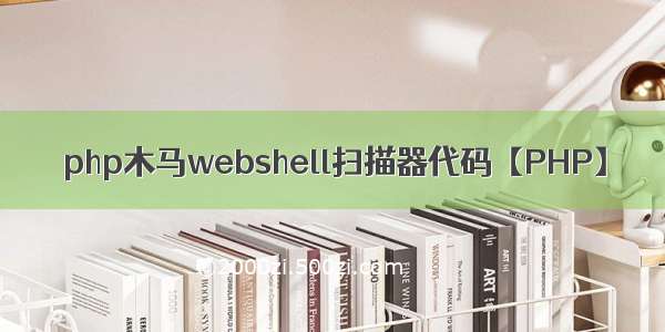 php木马webshell扫描器代码【PHP】