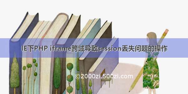 IE下PHP iframe跨域导致session丢失问题的操作