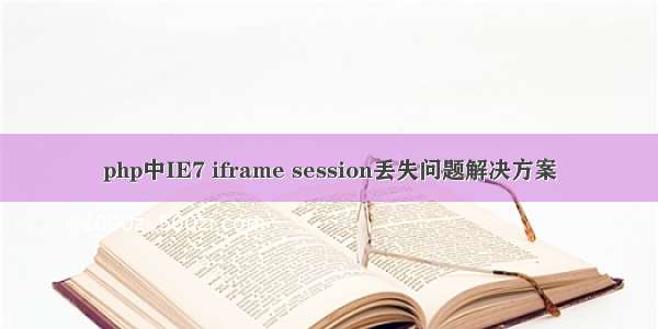 php中IE7 iframe session丢失问题解决方案
