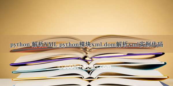 python 解析XML python模块xml.dom解析xml实例代码