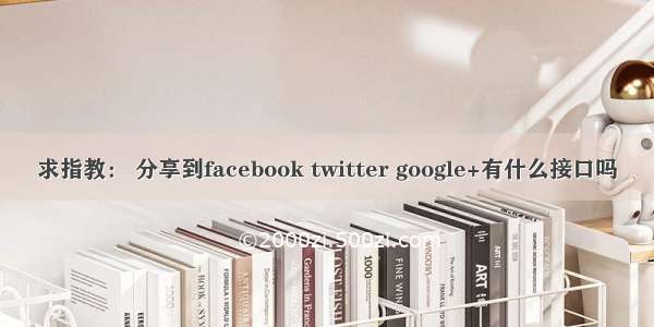 求指教： 分享到facebook twitter google+有什么接口吗