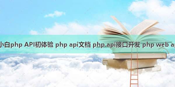 小白php API初体验 php api文档 php api接口开发 php web ap