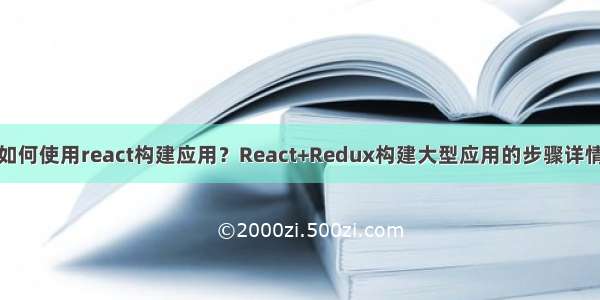 如何使用react构建应用？React+Redux构建大型应用的步骤详情