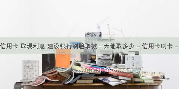 建行信用卡 取现利息 建设银行刷脸取款一天能取多少 – 信用卡刷卡 – 前端