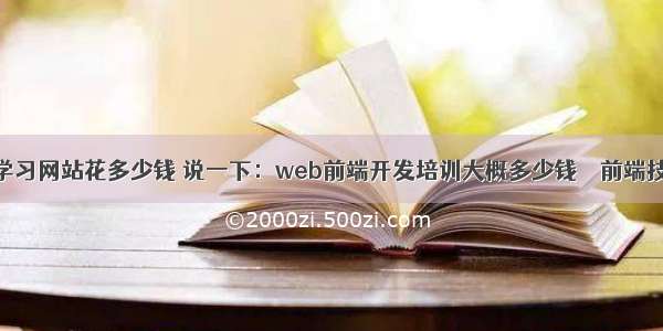 前端开发学习网站花多少钱 说一下：web前端开发培训大概多少钱 – 前端技术 – 前端