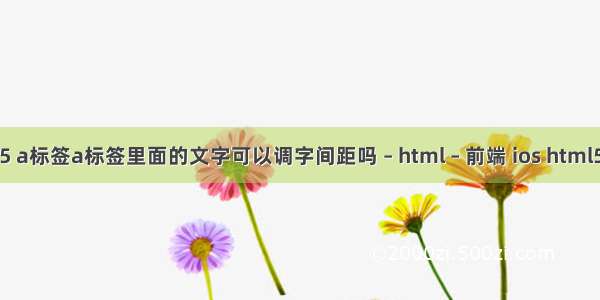 html5 a标签a标签里面的文字可以调字间距吗 – html – 前端 ios html5 框架